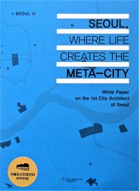 SEOUL, WHERE LIFE CREATES THE META-CITY White Paper on the 1st City Architect of Seoul