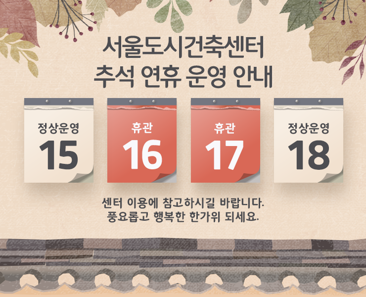 서울도시건축센터 추석 연휴 운영 안내  9월 15일(일) 정상 운영 9월 16일(월) 휴관 9월 17일(화) 휴관 9월 18일(수) 정상 운영 센터 이용에 참고하시길 바랍니다. 풍요롭고 행복한 한가위 되세요.